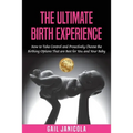 The Ultimate Birth Experience: How to Take Control and Proactively Choose the Birthing Options That are Best for you and Your Baby