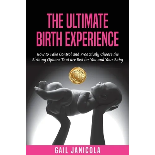 The Ultimate Birth Experience: How to Take Control and Proactively Choose the Birthing Options That are Best for you and Your Baby