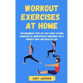 Workout Exercises at Home: The Beginner's Step-by-Step Guide to Doing Exercises at Home without Equipment for a Perfect Body and Healthy Life