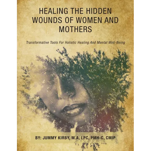 Healing the Hidden Wounds of Women and Mothers: Transformative Tools for Holistic Healing and Mental Well-Being