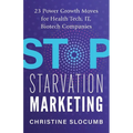 Stop Starvation Marketing: 23 Power Growth Moves for Health Tech, IT, Biotech Companies