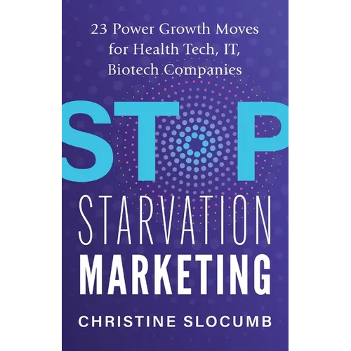 Stop Starvation Marketing: 23 Power Growth Moves for Health Tech, IT, Biotech Companies
