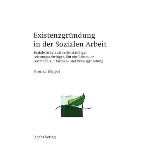 Existenzgründung in der Sozialen Arbeit: Soziale Arbeit als selbstständiger Leistungserbringer. Ein einführender Leitfaden zur Firmen- und Praxisgründ