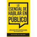 Lo Esencial De Hablar En Público: Domina Estrategias Poderosas para Conquistar el Escenario, Hablar con Confianza y Dar el Discurso que Todos Recordar