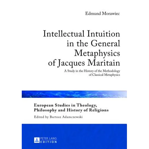 Intellectual Intuition in the General Metaphysics of Jacques Maritain: A Study in the History of the Methodology of Classical Metaphysics