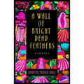 A Wall of Bright Dead Feathers: Stories