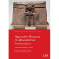 Figuración Humana en Mesoamérica Prehispánica: Arqueología, Iconografías y Lecturas