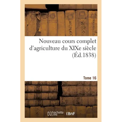 Nouveau Cours Complet d'Agriculture Du XIXe Siècle. Tome 16: Ou Dictionnaire Raisonné Et Universel d'Agriculture