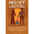 Absent: How to Heal from Emotionally Toxic Parents - A Grown-Up's Guide to Healing from Childhood Neglect, Manipulation, Traum