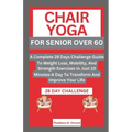 Chair Yoga for Senior Over 6o: A Complete 28 Days Challenge Guide To Weight Loss, Mobility, And Strength Exercises In Just 10 Minutes A Day To Transf