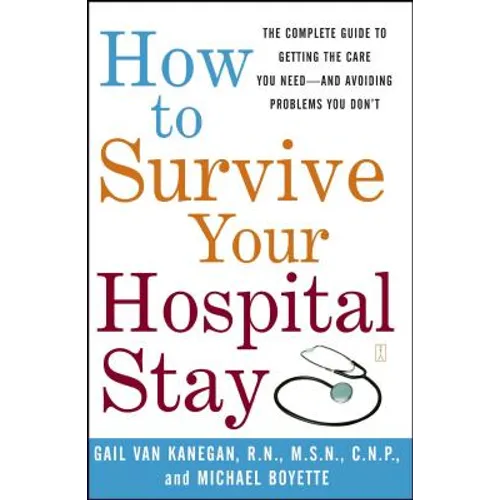 How to Survive Your Hospital Stay: The Complete Guide to Getting the Care You Need--And Avoiding Problems You Don't