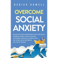 Overcome Social Anxiety: Proven Solutions and Treatments That Cure Social Disorders, Phobias, People-Pleasing, and Shyness. Drastically Improve Your S