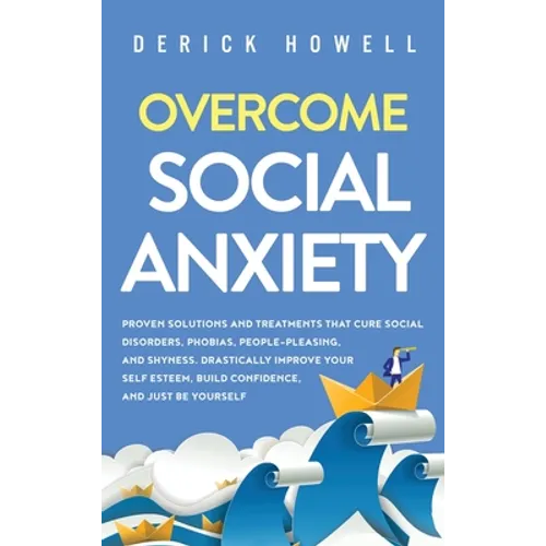 Overcome Social Anxiety: Proven Solutions and Treatments That Cure Social Disorders, Phobias, People-Pleasing, and Shyness. Drastically Improve Your S