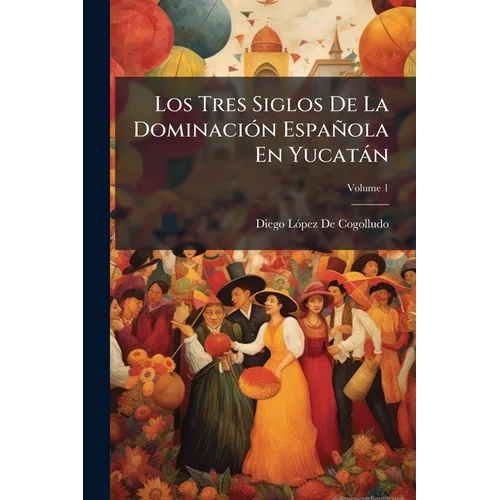 Los Tres Siglos De La Dominación Española En Yucatán: O Sea Historia De Esta Provincia, Desde La Conquista Hasta La Independencia; Volume 1