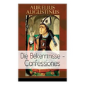 Augustinus: Die Bekenntnisse - Confessiones: Eine der einflussreichsten autobiographischen Texte der Weltliteratur