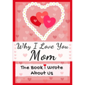 Why I Love You Mom: The Book I Wrote About Us Perfect for Kids Valentine's Day Gift, Birthdays, Christmas, Anniversaries, Mother's Day or just to say