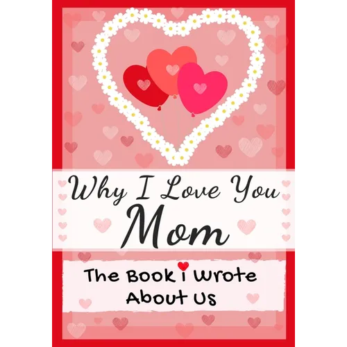 Why I Love You Mom: The Book I Wrote About Us Perfect for Kids Valentine's Day Gift, Birthdays, Christmas, Anniversaries, Mother's Day or just to say