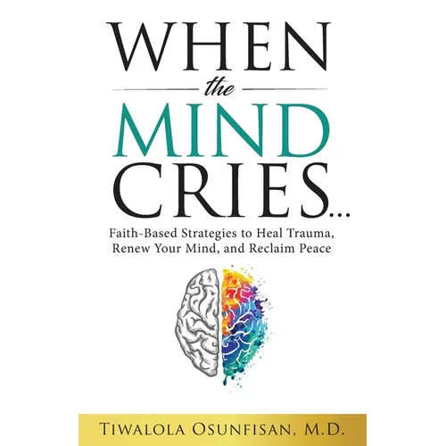 When the Mind Cries: Faith-Based Strategies to Heal Trauma, Renew Your Mind, and Reclaim Peace