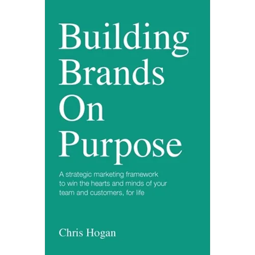 Building Brands on Purpose: A Strategic Marketing Framework to Win the Hearts and Minds of Your Team and Customers, for Life