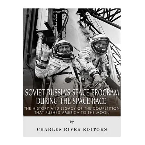 Soviet Russia's Space Program During the Space Race: The History and Legacy of the Competition that Pushed America to the Moon