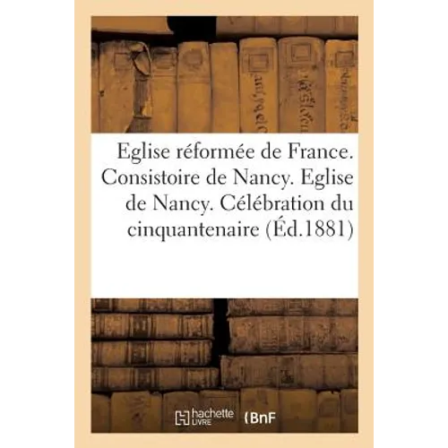 Eglise Réformée de France. Consistoire de Nancy. Eglise de Nancy. Célébration Du Cinquantenaire: de M. Le Pasteur Charles Frédéric Schmidt