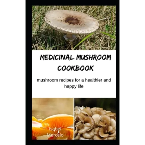 Medicinal Mushroom Cookbook: Mushroom Recipes for A Healthier And Happy Life