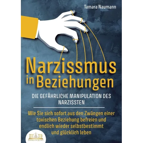 NARZISSMUS IN BEZIEHUNGEN - Die gefährliche Manipulation des Narzissten: Wie Sie sich sofort aus den Zwängen einer toxischen Beziehung befreien und en