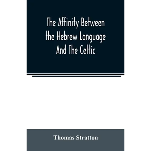 The affinity between the Hebrew language and the Celtic: being a comparison between Hebrew and the Gaelic language, or the Celtic of Scotland