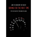 Ways To Overcome The Fear Of Driving For The First Time: Tips For Your First Time Behind The Wheel: Car Driving Skills
