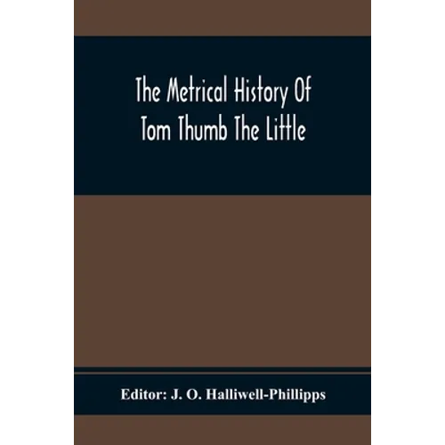 The Metrical History Of Tom Thumb The Little: As Issued Early In The Eighteenth Century, In Three Parts