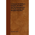 A Manual Of Military Surgery, Or, Hints On The Emergencies Of Field, Camp And Hospital Practice