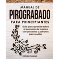 Manual de pirograbado para principiantes: Guía para aprender sobre el quemado de madera con proyectos y patrones para novatos
