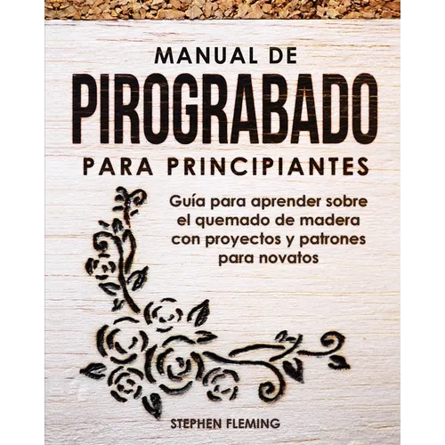 Manual de pirograbado para principiantes: Guía para aprender sobre el quemado de madera con proyectos y patrones para novatos