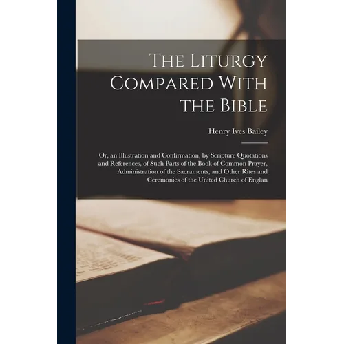The Liturgy Compared With the Bible: Or, an Illustration and Confirmation, by Scripture Quotations and References, of Such Parts of the Book of Common