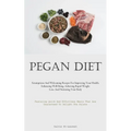 Pegan Diet: Scrumptious And Welcoming Recipes For Improving Your Health, Enhancing Well-Being, Achieving Rapid Weight Loss, And Nurturing Your Body (F