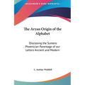 The Aryan Origin of the Alphabet: Disclosing the Sumero Phoenician Parentage of our Letters Ancient and Modern