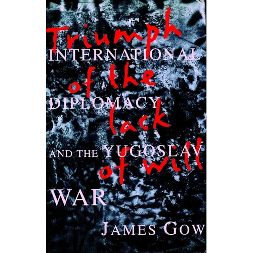 Triumph of the Lack of Will: International Diplomacy and the Yugoslav War