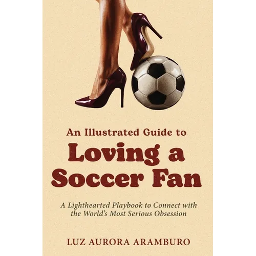 An Illustrated Guide to Loving a Soccer Fan: A Lighthearted Playbook to Connect with the World's Most Serious Obsession