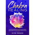Chakra Healing: A Practical Beginners guide to Self-Healing. Unblock, Awaken and Balance your Chakras. Open your Third Eye through Energy Healing and