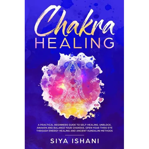 Chakra Healing: A Practical Beginners guide to Self-Healing. Unblock, Awaken and Balance your Chakras. Open your Third Eye through Energy Healing and