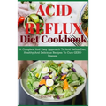 Acid Refux Diet Cookbook: A Complete And Easy Approach To Acid Reflux Diet, Healthy And Delicious Recipes To Cure GERD Disease