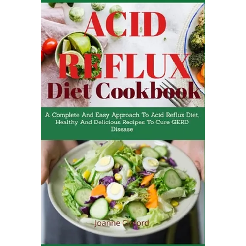 Acid Refux Diet Cookbook: A Complete And Easy Approach To Acid Reflux Diet, Healthy And Delicious Recipes To Cure GERD Disease