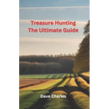 Treasure Hunting The Ultimate Guide: Metal Detecting, River Hunting, Magnet Fishing, Fossil Hunting, Gold Panning, Gem Hunting, Shipwreck Diving, Bott