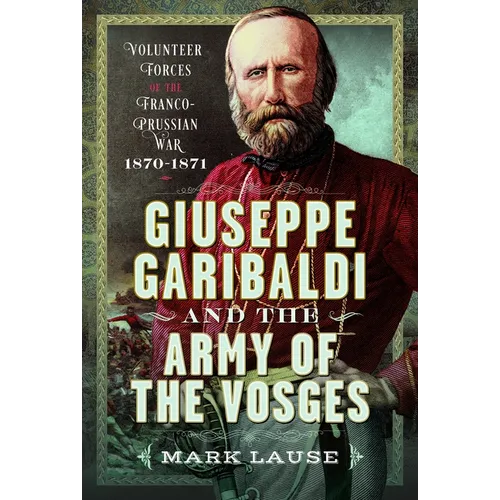 Giuseppe Garibaldi & the Army of the Vosges: Volunteer Forces of the Franco-Prussian War 1870-1871