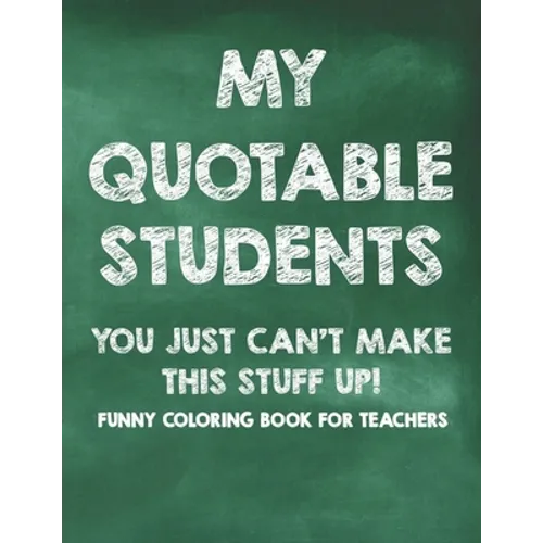 My Quotable Students You Just Can't Make This Stuff Up! Funny Coloring Book For Teachers: Calming Coloring Pages with Humorous Quotes That Teachers Ca