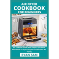 Air Fryer Cookbook For Beginners: An Essential Guide With Simple, Quick And Affordable Air Fryer Recipes For Effortless Air Frying