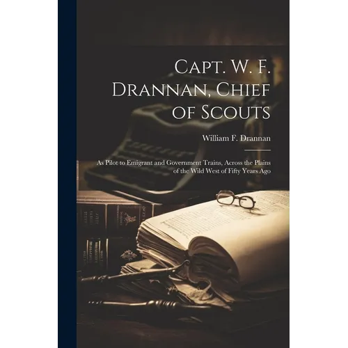 Capt. W. F. Drannan, Chief of Scouts: As Pilot to Emigrant and Government Trains, Across the Plains of the Wild West of Fifty Years Ago