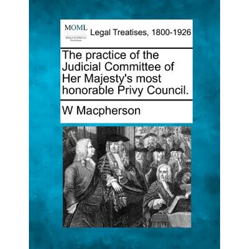 The Practice of the Judicial Committee of Her Majesty's Most Honorable Privy Council.