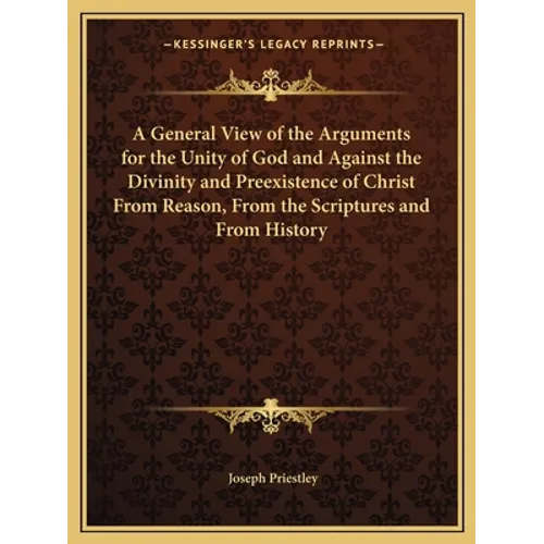 A General View of the Arguments for the Unity of God and Against the Divinity and Preexistence of Christ From Reason, From the Scriptures and From His