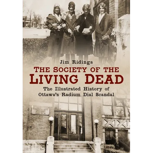 The Society of the Living Dead: The Illustrated History of Ottawa's Radium Dial Scandal